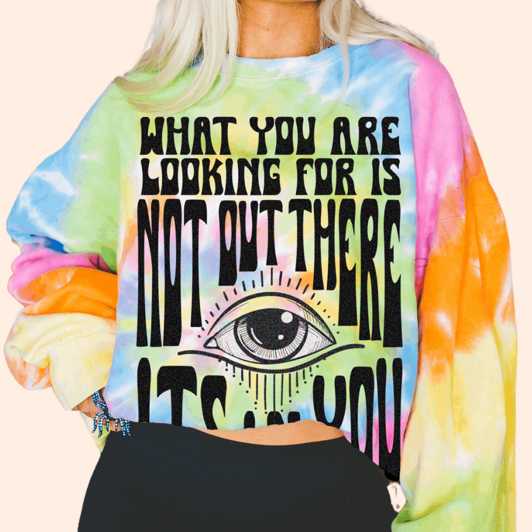 What You Are Looking For Is Not Out There.. It's In You Tie Dye Sweatshirt